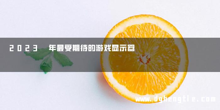 2023 年最受期待的游戏显示器
